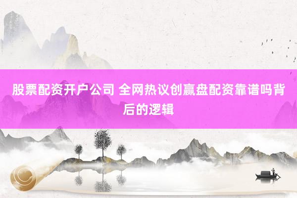股票配资开户公司 全网热议创赢盘配资靠谱吗背后的逻辑