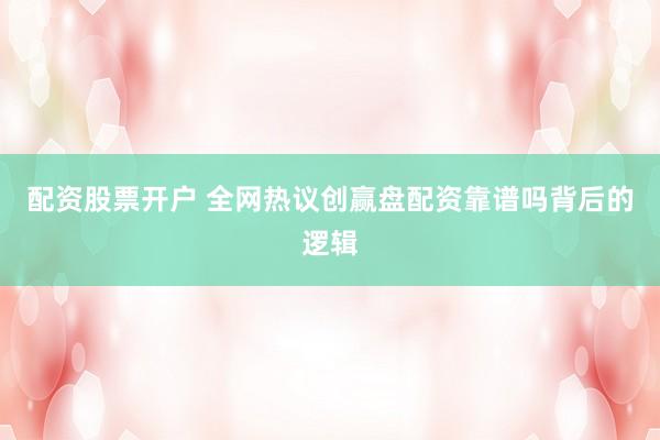 配资股票开户 全网热议创赢盘配资靠谱吗背后的逻辑