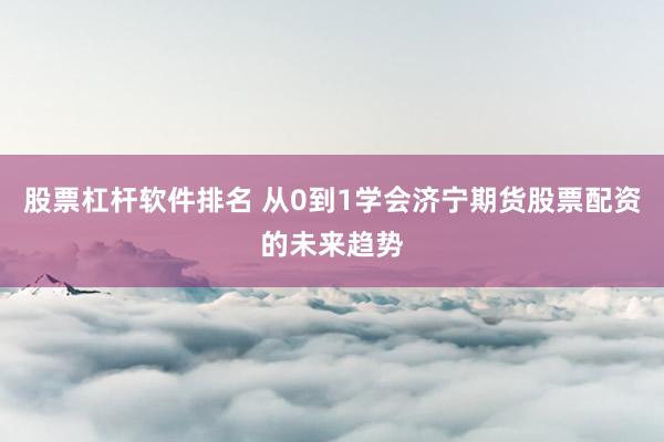 股票杠杆软件排名 从0到1学会济宁期货股票配资的未来趋势