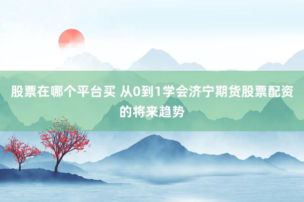 股票在哪个平台买 从0到1学会济宁期货股票配资的将来趋势