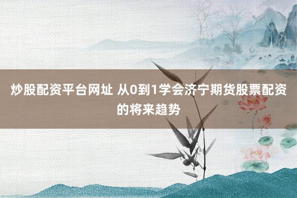 炒股配资平台网址 从0到1学会济宁期货股票配资的将来趋势