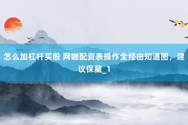 怎么加杠杆买股 网咖配资表操作全经由知道图，建议保藏_1