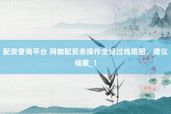 配资查询平台 网咖配资表操作全经过线路图，建议储藏_1