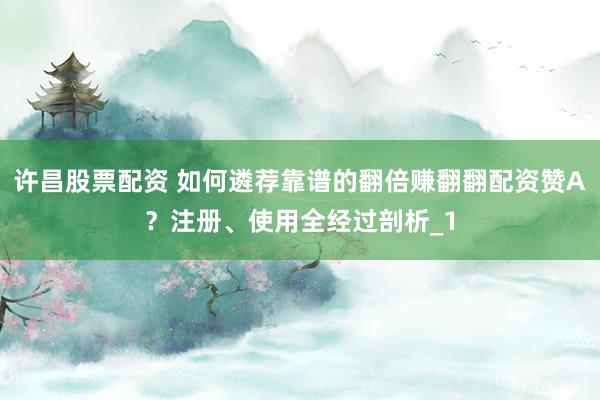 许昌股票配资 如何遴荐靠谱的翻倍赚翻翻配资赞A？注册、使用全经过剖析_1