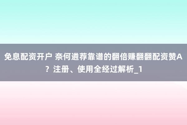 免息配资开户 奈何遴荐靠谱的翻倍赚翻翻配资赞A？注册、使用全经过解析_1