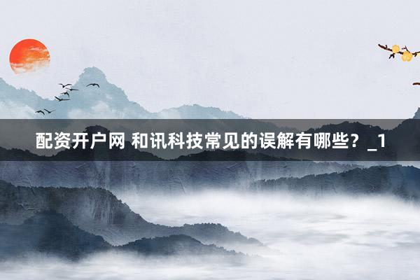 配资开户网 和讯科技常见的误解有哪些？_1