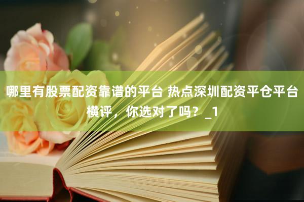 哪里有股票配资靠谱的平台 热点深圳配资平仓平台横评，你选对了吗？_1