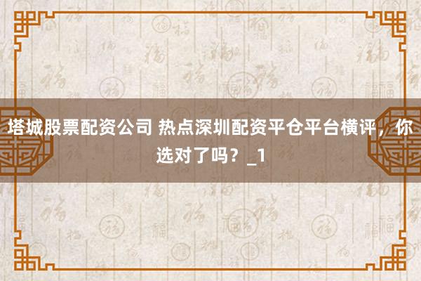 塔城股票配资公司 热点深圳配资平仓平台横评，你选对了吗？_1