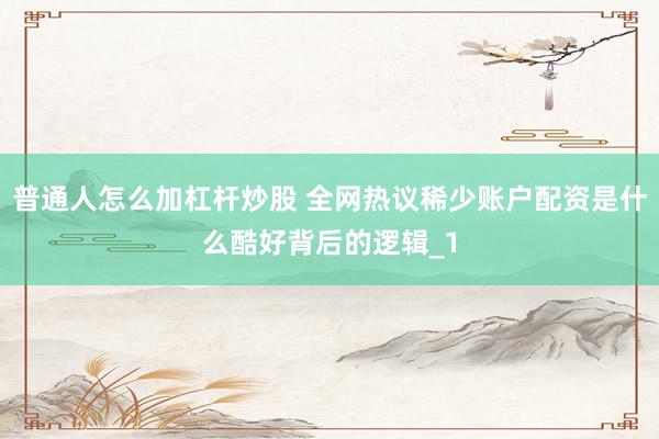 普通人怎么加杠杆炒股 全网热议稀少账户配资是什么酷好背后的逻辑_1
