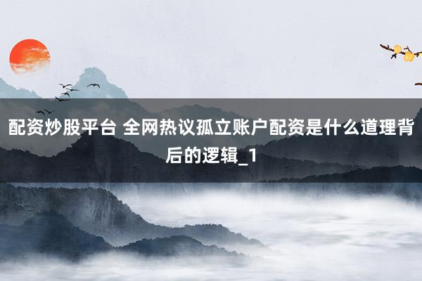配资炒股平台 全网热议孤立账户配资是什么道理背后的逻辑_1