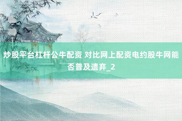 炒股平台杠杆公牛配资 对比网上配资电约股牛网能否普及遗弃_2