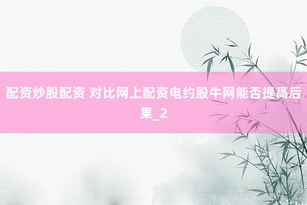 配资炒股配资 对比网上配资电约股牛网能否提高后果_2