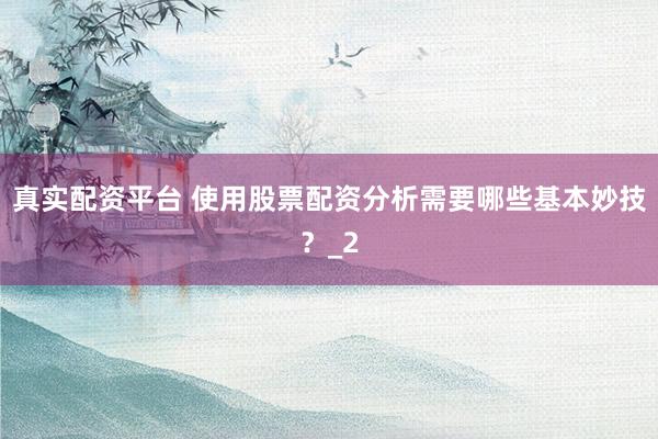 真实配资平台 使用股票配资分析需要哪些基本妙技？_2