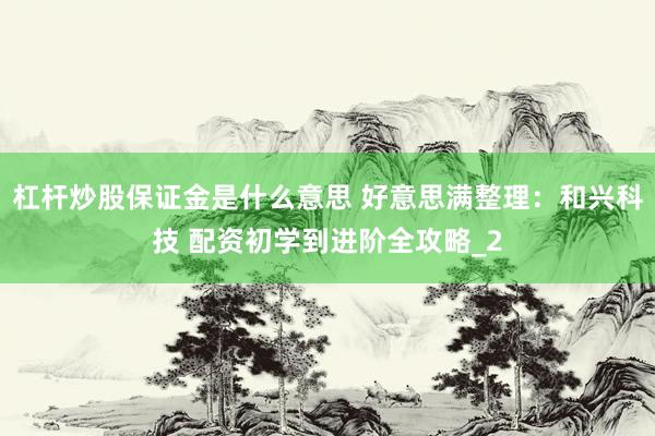 杠杆炒股保证金是什么意思 好意思满整理：和兴科技 配资初学到进阶全攻略_2