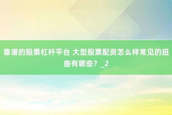 靠谱的股票杠杆平台 大型股票配资怎么样常见的扭曲有哪些？_2