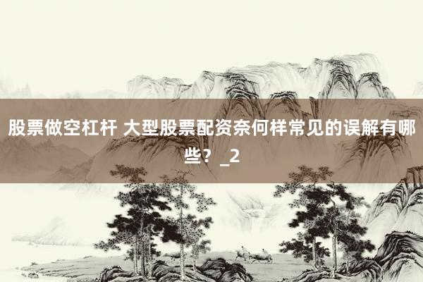 股票做空杠杆 大型股票配资奈何样常见的误解有哪些？_2