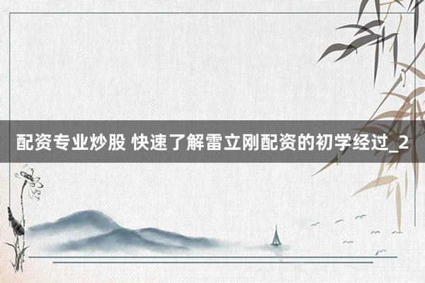 配资专业炒股 快速了解雷立刚配资的初学经过_2