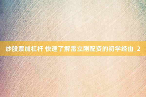 炒股票加杠杆 快速了解雷立刚配资的初学经由_2