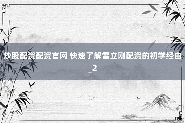 炒股配资配资官网 快速了解雷立刚配资的初学经由_2