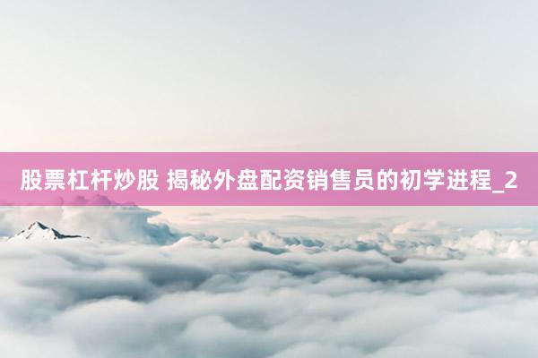 股票杠杆炒股 揭秘外盘配资销售员的初学进程_2