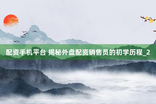 配资手机平台 揭秘外盘配资销售员的初学历程_2