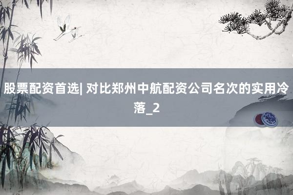 股票配资首选| 对比郑州中航配资公司名次的实用冷落_2