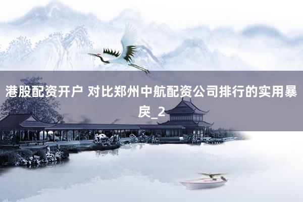港股配资开户 对比郑州中航配资公司排行的实用暴戾_2