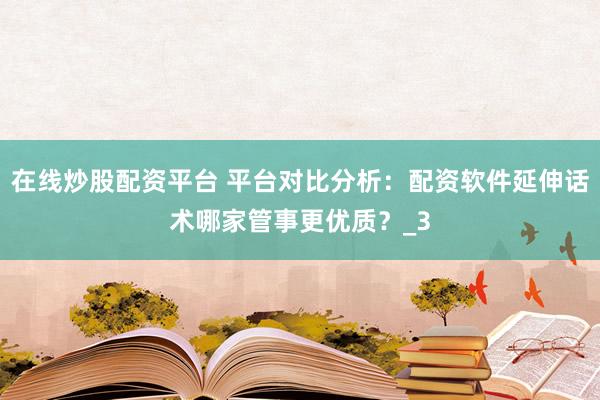 在线炒股配资平台 平台对比分析：配资软件延伸话术哪家管事更优质？_3