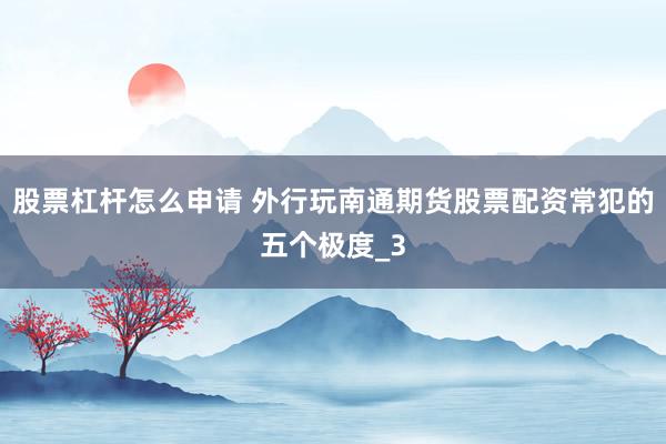 股票杠杆怎么申请 外行玩南通期货股票配资常犯的五个极度_3