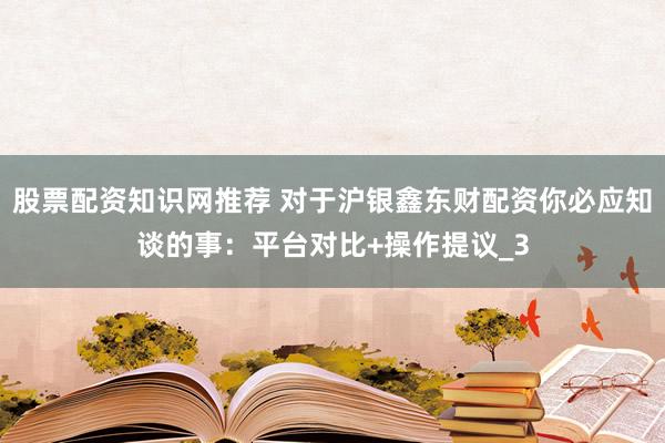 股票配资知识网推荐 对于沪银鑫东财配资你必应知谈的事：平台对比+操作提议_3