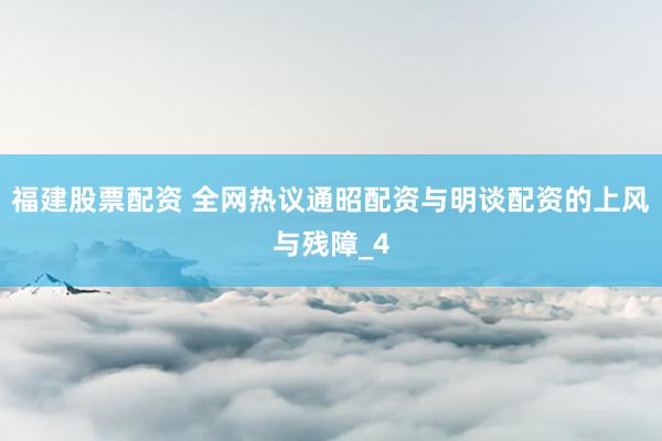 福建股票配资 全网热议通昭配资与明谈配资的上风与残障_4