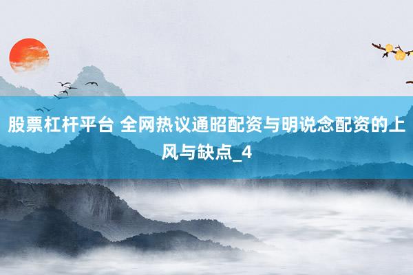 股票杠杆平台 全网热议通昭配资与明说念配资的上风与缺点_4