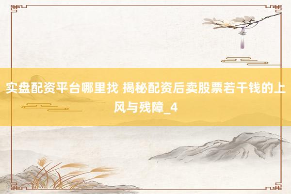 实盘配资平台哪里找 揭秘配资后卖股票若干钱的上风与残障_4