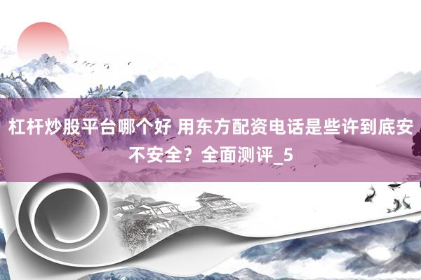 杠杆炒股平台哪个好 用东方配资电话是些许到底安不安全？全面测评_5