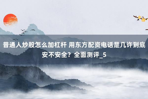 普通人炒股怎么加杠杆 用东方配资电话是几许到底安不安全？全面测评_5