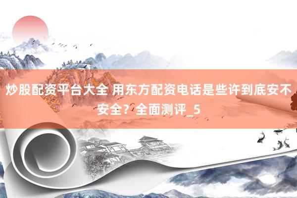 炒股配资平台大全 用东方配资电话是些许到底安不安全？全面测评_5
