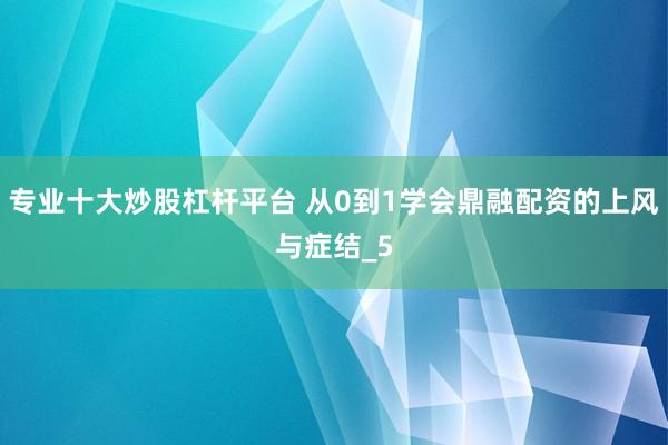 专业十大炒股杠杆平台 从0到1学会鼎融配资的上风与症结_5