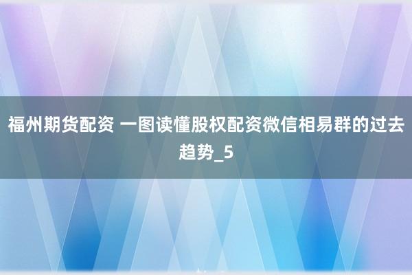 福州期货配资 一图读懂股权配资微信相易群的过去趋势_5