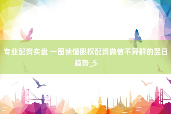 专业配资实盘 一图读懂股权配资微信不异群的翌日趋势_5