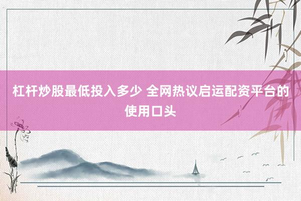杠杆炒股最低投入多少 全网热议启运配资平台的使用口头
