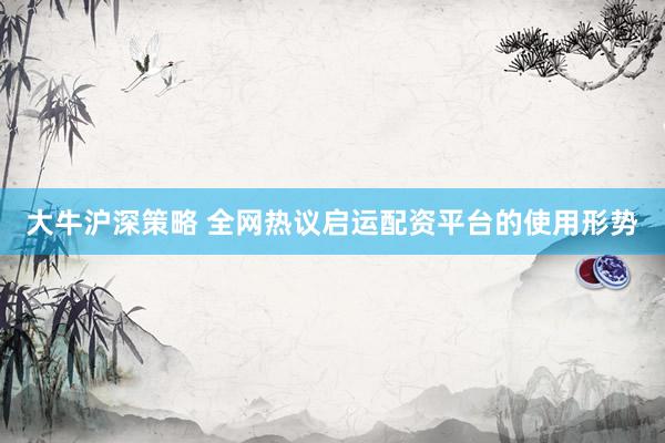 大牛沪深策略 全网热议启运配资平台的使用形势