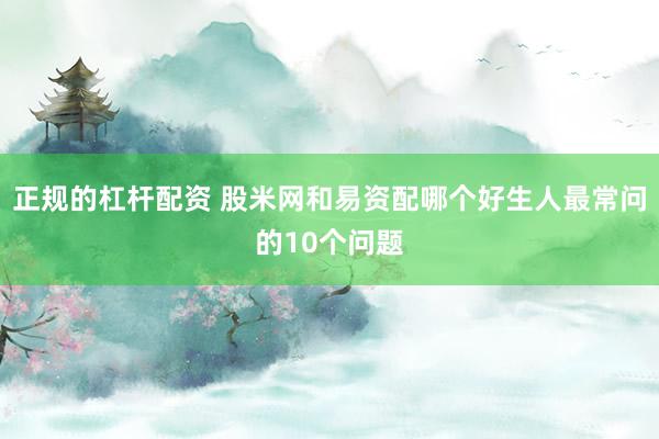 正规的杠杆配资 股米网和易资配哪个好生人最常问的10个问题