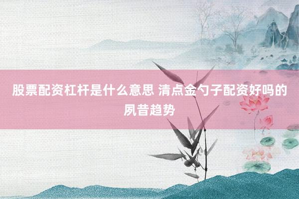 股票配资杠杆是什么意思 清点金勺子配资好吗的夙昔趋势