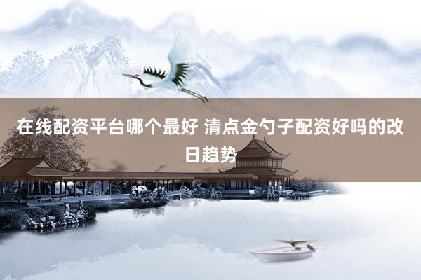在线配资平台哪个最好 清点金勺子配资好吗的改日趋势