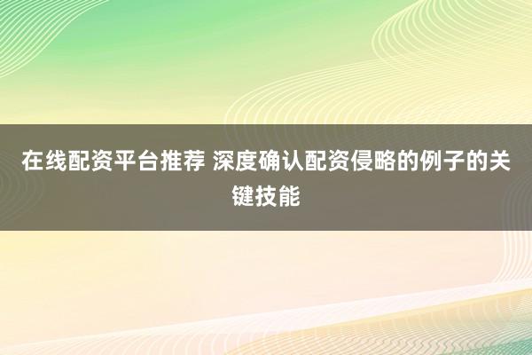 在线配资平台推荐 深度确认配资侵略的例子的关键技能