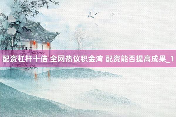 配资杠杆十倍 全网热议积金湾 配资能否提高成果_1