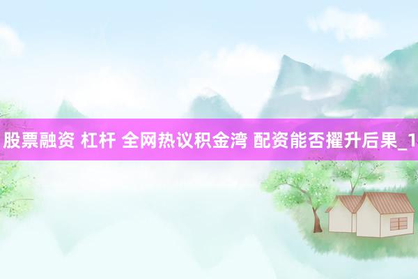 股票融资 杠杆 全网热议积金湾 配资能否擢升后果_1