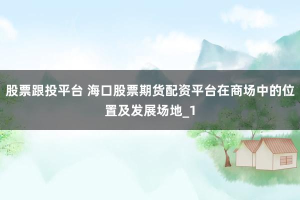 股票跟投平台 海口股票期货配资平台在商场中的位置及发展场地_1