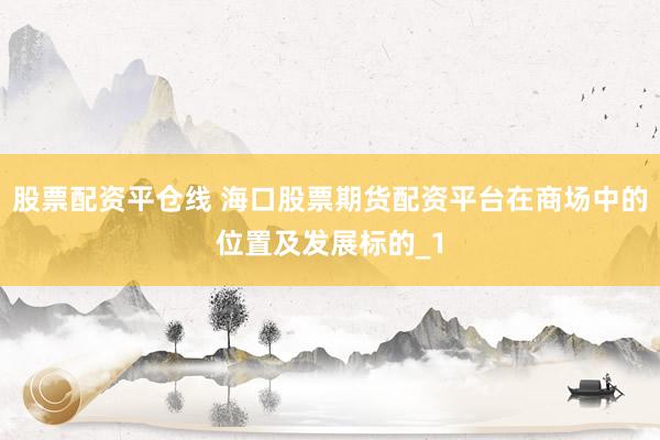 股票配资平仓线 海口股票期货配资平台在商场中的位置及发展标的_1