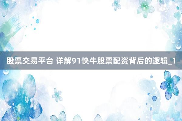 股票交易平台 详解91快牛股票配资背后的逻辑_1